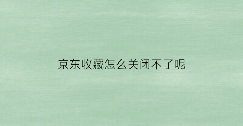 京东收藏怎么关闭不了呢