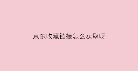 京东收藏链接怎么获取呀