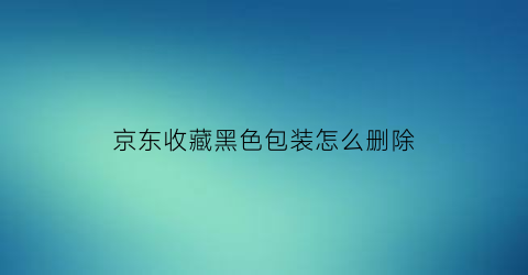 京东收藏黑色包装怎么删除