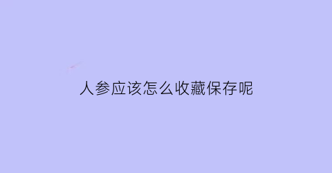 人参应该怎么收藏保存呢