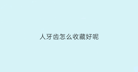 人牙齿怎么收藏好呢