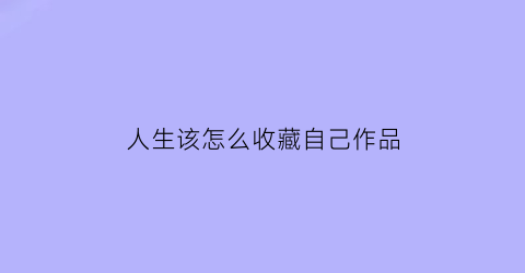 人生该怎么收藏自己作品