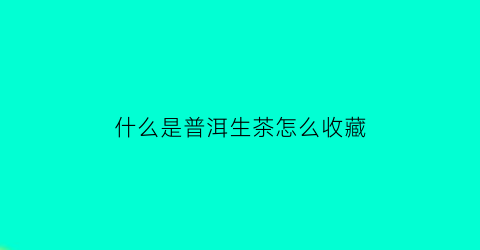 什么是普洱生茶怎么收藏