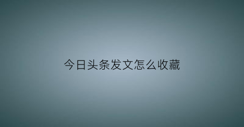 今日头条发文怎么收藏