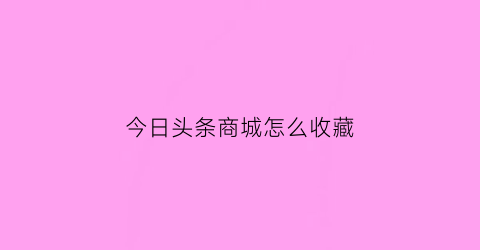 今日头条商城怎么收藏