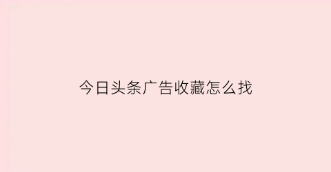 今日头条广告收藏怎么找