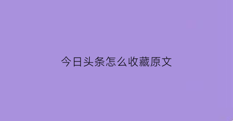 今日头条怎么收藏原文