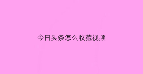 今日头条怎么收藏视频