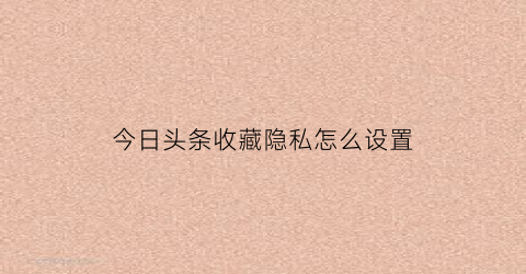 今日头条收藏隐私怎么设置