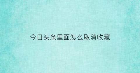 今日头条里面怎么取消收藏