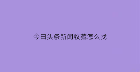 今曰头条新闻收藏怎么找