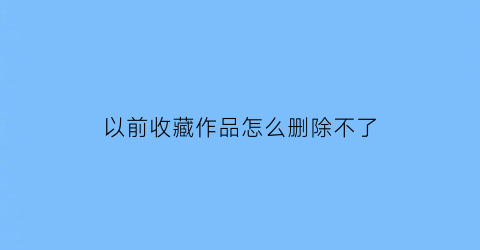 以前收藏作品怎么删除不了