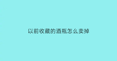 以前收藏的酒瓶怎么卖掉