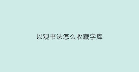 以观书法怎么收藏字库