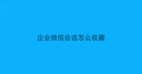 企业微信会话怎么收藏