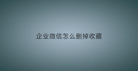 企业微信怎么删掉收藏