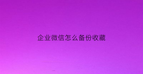 企业微信怎么备份收藏