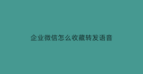 企业微信怎么收藏转发语音