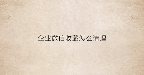 企业微信收藏怎么清理