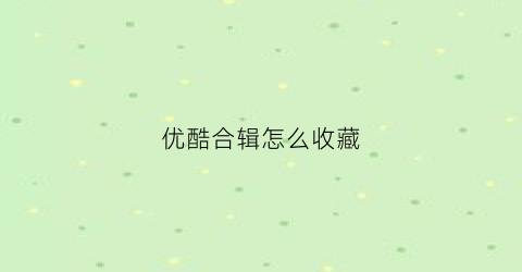 优酷合辑怎么收藏