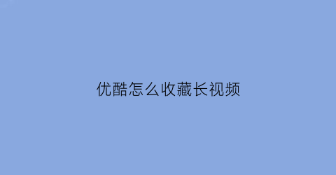 优酷怎么收藏长视频