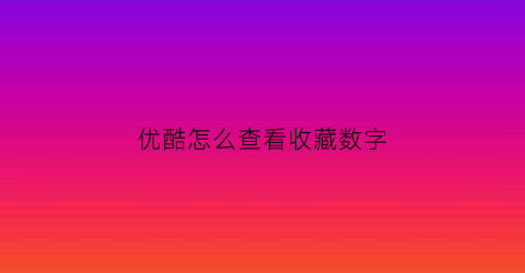 优酷怎么查看收藏数字