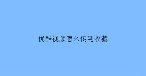 优酷视频怎么传到收藏