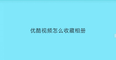 优酷视频怎么收藏相册