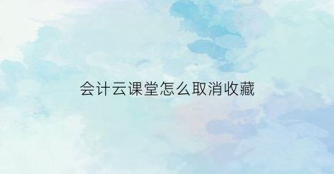 会计云课堂怎么取消收藏