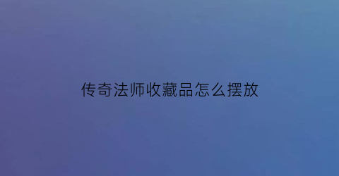 传奇法师收藏品怎么摆放