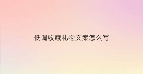 低调收藏礼物文案怎么写