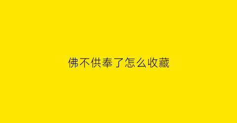 佛不供奉了怎么收藏