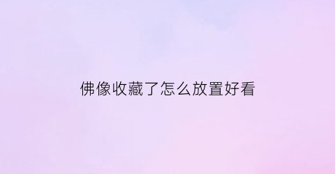 佛像收藏了怎么放置好看