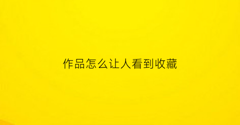 作品怎么让人看到收藏