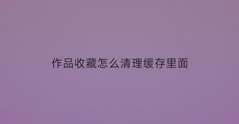 作品收藏怎么清理缓存里面