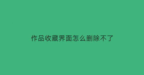 作品收藏界面怎么删除不了