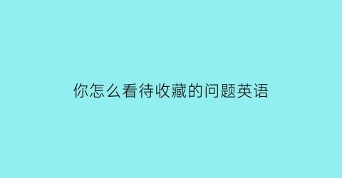 你怎么看待收藏的问题英语