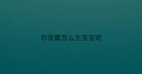 你收藏怎么生宝宝呢