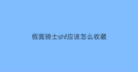 假面骑士shf应该怎么收藏