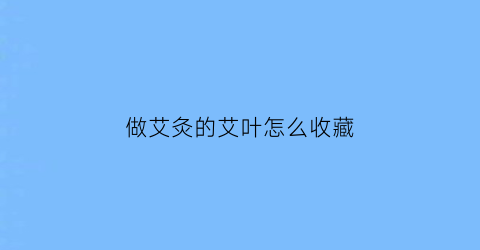 做艾灸的艾叶怎么收藏