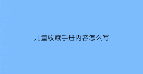 儿童收藏手册内容怎么写