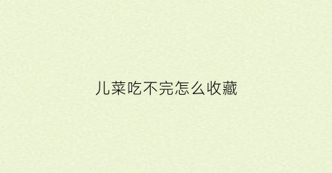 儿菜吃不完怎么收藏