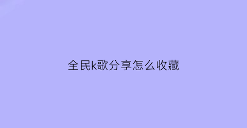 全民k歌分享怎么收藏