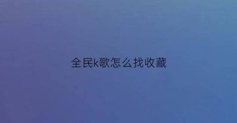 全民k歌怎么找收藏