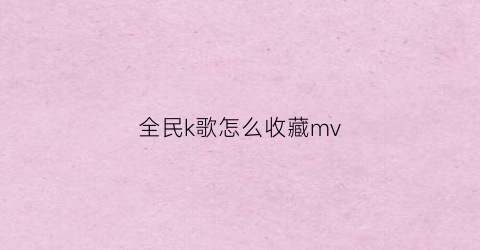 全民k歌怎么收藏mv