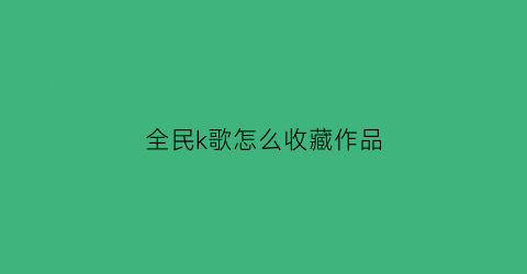 全民k歌怎么收藏作品