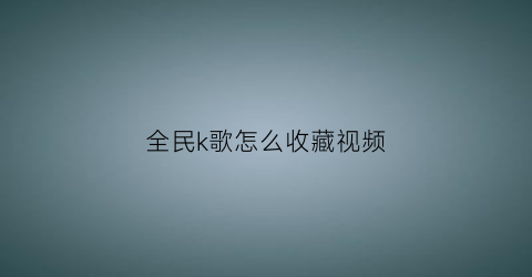 全民k歌怎么收藏视频