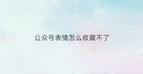 公众号表情怎么收藏不了