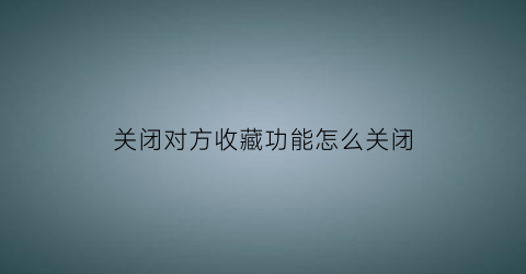 关闭对方收藏功能怎么关闭