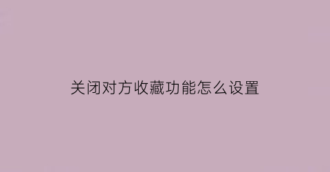 关闭对方收藏功能怎么设置